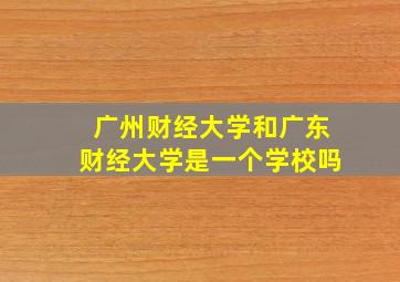 广州财经大学和广东财经大学是一个学校吗