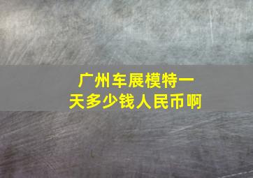 广州车展模特一天多少钱人民币啊