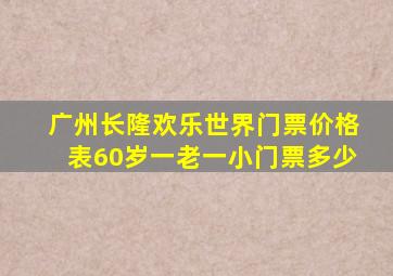 广州长隆欢乐世界门票价格表60岁一老一小门票多少