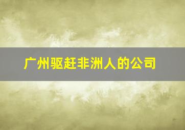 广州驱赶非洲人的公司