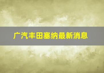 广汽丰田塞纳最新消息