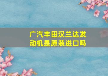 广汽丰田汉兰达发动机是原装进口吗