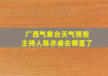 广西气象台天气预报主持人陈亦睿去哪里了