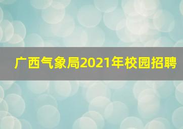 广西气象局2021年校园招聘