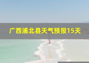 广西浦北县天气预报15天