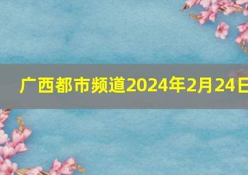 广西都市频道2024年2月24日