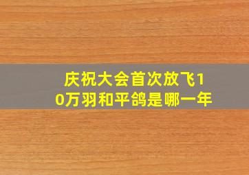 庆祝大会首次放飞10万羽和平鸽是哪一年