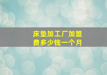 床垫加工厂加盟费多少钱一个月