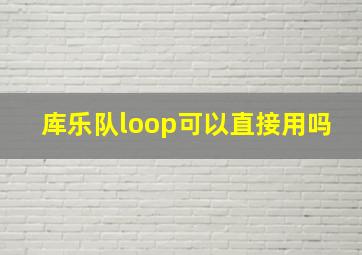 库乐队loop可以直接用吗