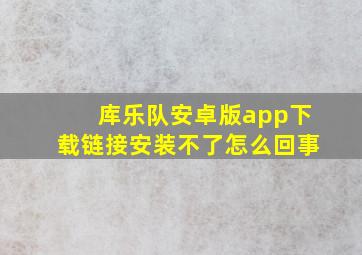 库乐队安卓版app下载链接安装不了怎么回事