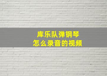 库乐队弹钢琴怎么录音的视频