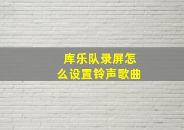 库乐队录屏怎么设置铃声歌曲