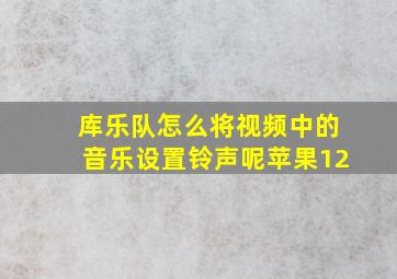 库乐队怎么将视频中的音乐设置铃声呢苹果12