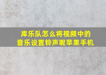 库乐队怎么将视频中的音乐设置铃声呢苹果手机