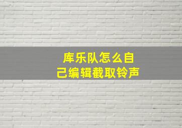 库乐队怎么自己编辑截取铃声