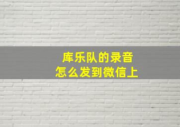 库乐队的录音怎么发到微信上