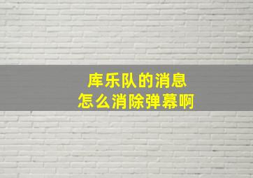 库乐队的消息怎么消除弹幕啊