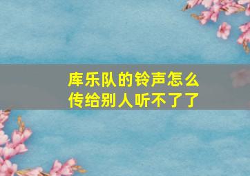 库乐队的铃声怎么传给别人听不了了