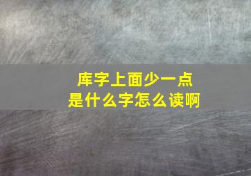 库字上面少一点是什么字怎么读啊