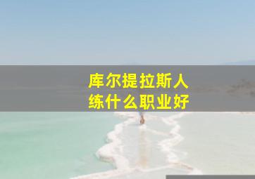 库尔提拉斯人练什么职业好