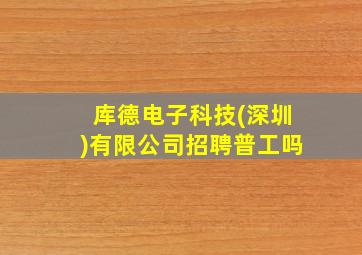 库德电子科技(深圳)有限公司招聘普工吗