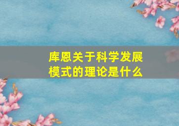 库恩关于科学发展模式的理论是什么