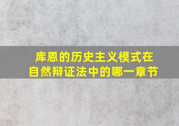 库恩的历史主义模式在自然辩证法中的哪一章节