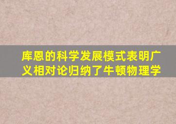 库恩的科学发展模式表明广义相对论归纳了牛顿物理学