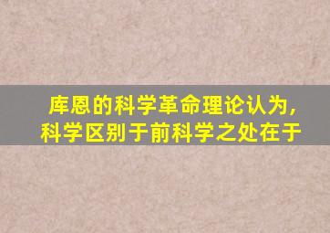 库恩的科学革命理论认为,科学区别于前科学之处在于