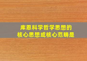 库恩科学哲学思想的核心思想或核心范畴是