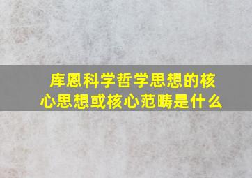 库恩科学哲学思想的核心思想或核心范畴是什么