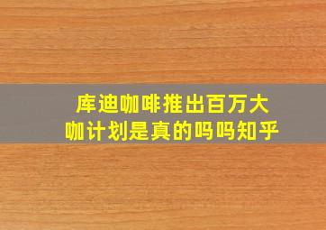 库迪咖啡推出百万大咖计划是真的吗吗知乎