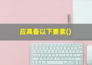 应具备以下要素()