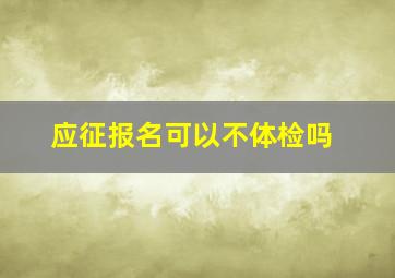 应征报名可以不体检吗