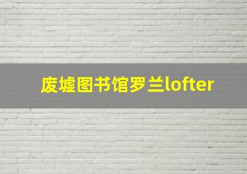 废墟图书馆罗兰lofter