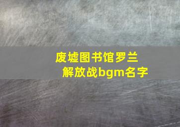 废墟图书馆罗兰解放战bgm名字