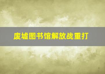 废墟图书馆解放战重打