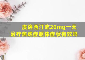 度洛西汀吃20mg一天治疗焦虑症躯体症状有效吗