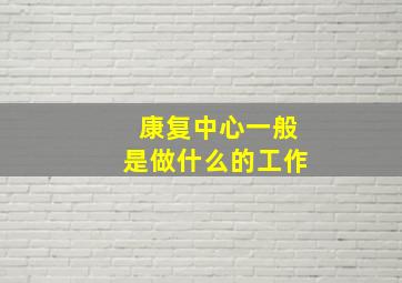 康复中心一般是做什么的工作