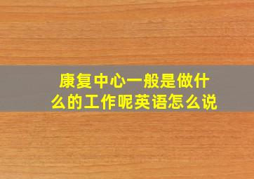 康复中心一般是做什么的工作呢英语怎么说