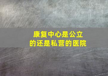 康复中心是公立的还是私营的医院