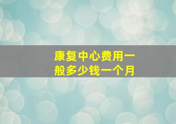 康复中心费用一般多少钱一个月