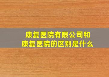 康复医院有限公司和康复医院的区别是什么