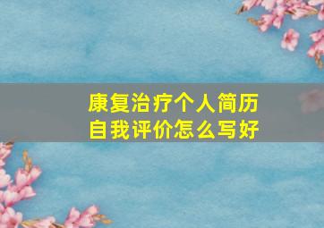 康复治疗个人简历自我评价怎么写好