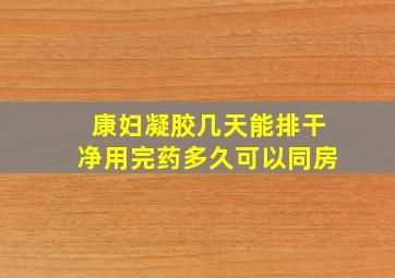 康妇凝胶几天能排干净用完药多久可以同房