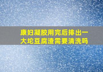 康妇凝胶用完后排出一大坨豆腐渣需要清洗吗