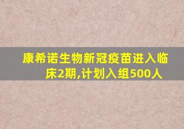 康希诺生物新冠疫苗进入临床2期,计划入组500人