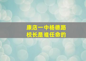 康店一中杨德路校长是谁任命的