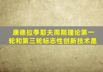 康德拉季耶夫周期理论第一轮和第三轮标志性创新技术是