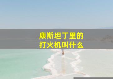 康斯坦丁里的打火机叫什么